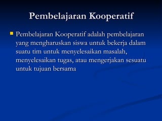 Pembelajaran Kooperatif Pembelajaran Kooperatif adalah pembelajaran yang mengharuskan siswa untuk bekerja dalam suatu tim untuk menyelesaikan masalah, menyelesaikan tugas, atau mengerjakan sesuatu untuk tujuan bersama  