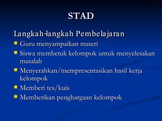STAD Langkah-langkah Pembelajaran Guru menyampaikan materi  Siswa membetuk kelompok untuk menyelesakan masalah Menyerahkan/mempresentasikan hasil kerja kelompok Memberi tes/kuis Memberikan penghargaan kelompok 