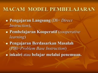 MACAM MODEL PEMBELAJARAN
 Pengajaran Langsung (DI= Direct
Instruction),
 Pembelajaran Kooperatif (cooperative
learning)
 Pengajaran Berdasarkan Masalah
(PBI=Problem Base Instruction)
 inkuiri atau belajar melalui penemuan.
 
