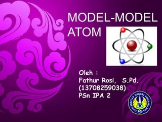 MODEL-MODEL
ATOM
Oleh :
Fathur Rosi, S.Pd.(13708259038)
PSn IPA 2
Mata kuliah: Fisika
Dosen Pengampu: Prof.Jumadi
 