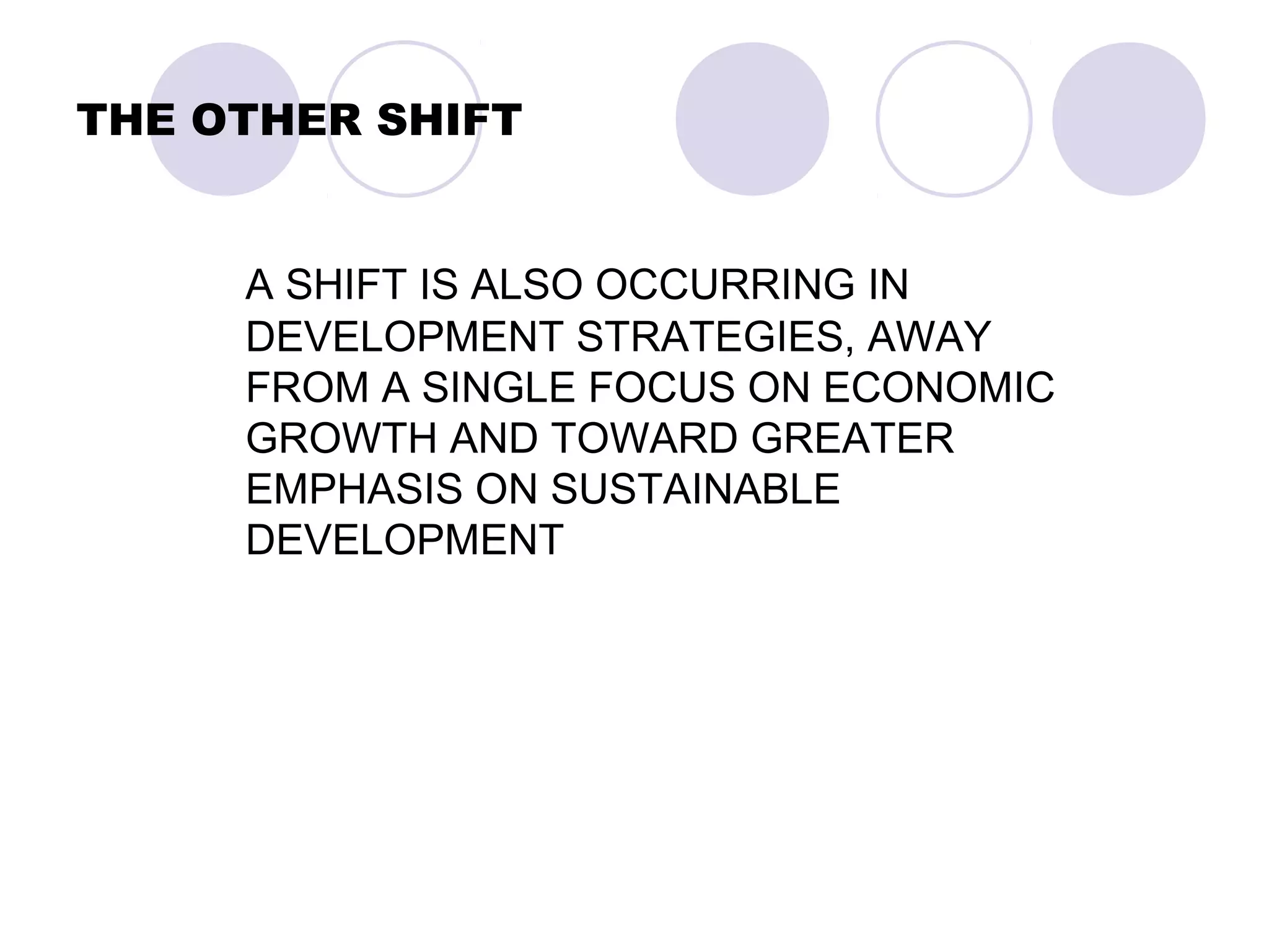 THE OTHER SHIFT
A SHIFT IS ALSO OCCURRING IN
DEVELOPMENT STRATEGIES, AWAY
FROM A SINGLE FOCUS ON ECONOMIC
GROWTH AND TOWARD GREATER
EMPHASIS ON SUSTAINABLE
DEVELOPMENT
 