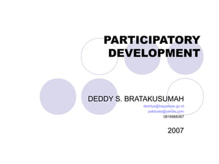 PARTICIPATORY
DEVELOPMENT
DEDDY S. BRATAKUSUMAH
deddys@bappenas.go.id
pakbrata@yahoo.com
0816968367
2007
 