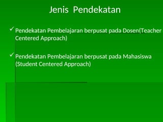 Jenis Pendekatan
Pendekatan Pembelajaran berpusat pada Dosen(Teacher
Centered Approach)
Pendekatan Pembelajaran berpusat pada Mahasiswa
(Student Centered Approach)
 