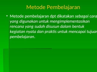 Metode Pembelajaran
• Metode pembelajaran dpt dikatakan sebagai cara
yang digunakan untuk mengimplementasikan
rencana yang sudah disusun dalam bentuk
kegiatan nyata dan praktis untuk mencapai tujuan
pembelajaran.
 