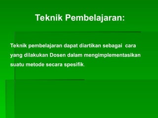 Teknik Pembelajaran:
Teknik pembelajaran dapat diartikan sebagai cara
yang dilakukan Dosen dalam mengimplementasikan
suatu metode secara spesifik.
 