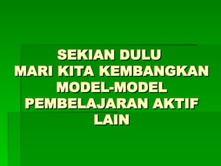 SEKIAN DULU
SEKIAN DULU
MARI KITA KEMBANGKAN
MARI KITA KEMBANGKAN
MODEL-MODEL
MODEL-MODEL
PEMBELAJARAN AKTIF
PEMBELAJARAN AKTIF
LAIN
LAIN
 