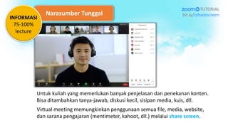 Narasumber Tunggal
Untuk kuliah yang memerlukan banyak penjelasan dan penekanan konten.
Bisa ditambahkan tanya-jawab, diskusi kecil, sisipan media, kuis, dll.
Virtual meeting memungkinkan penggunaan semua file, media, website,
dan sarana pengajaran (mentimeter, kahoot, dll.) melalui share screen.
TUTORIAL
bit.ly/zsharescreen
INFORMASI
75-100%
lecture
 