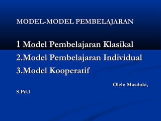 MODEL-MODEL PEMBELAJARAN

1 Model Pembelajaran Klasikal
2.Model Pembelajaran Individual
3.Model Kooperatif
Oleh: Masduki,
S.Pd.I

 