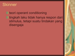 Skinner teori operant conditioning  tingkah laku tidak hanya respon dari stimulus, tetapi suatu tindakan yang disengaja  