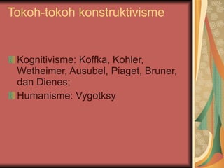 Tokoh-tokoh konstruktivisme Kognitivisme: Koffka, Kohler, Wetheimer, Ausubel, Piaget, Bruner, dan Dienes;  Humanisme: Vygotksy  