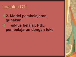 Lanjutan CTL 2. Model pembelajaran, gunakan:  siklus belajar, PBL, pembelajaran dengan teks 