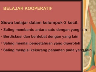 BELAJAR KOOPERATIF Siswa belajar dalam kelompok-2 kecil: Saling membantu antara satu dengan yang lain Berdiskusi dan berdebat dengan yang lain Saling menilai pengetahuan yang diperoleh Saling mengisi kekurang pahaman pada yang lain  