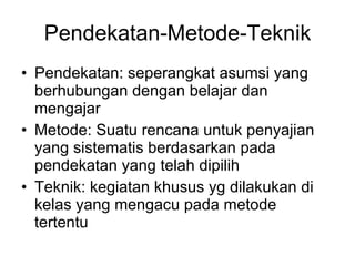 Pendekatan-Metode-Teknik Pendekatan: seperangkat asumsi yang berhubungan dengan belajar dan mengajar Metode: Suatu rencana untuk penyajian yang sistematis berdasarkan pada pendekatan yang telah dipilih Teknik: kegiatan khusus yg dilakukan di kelas yang mengacu pada metode tertentu 