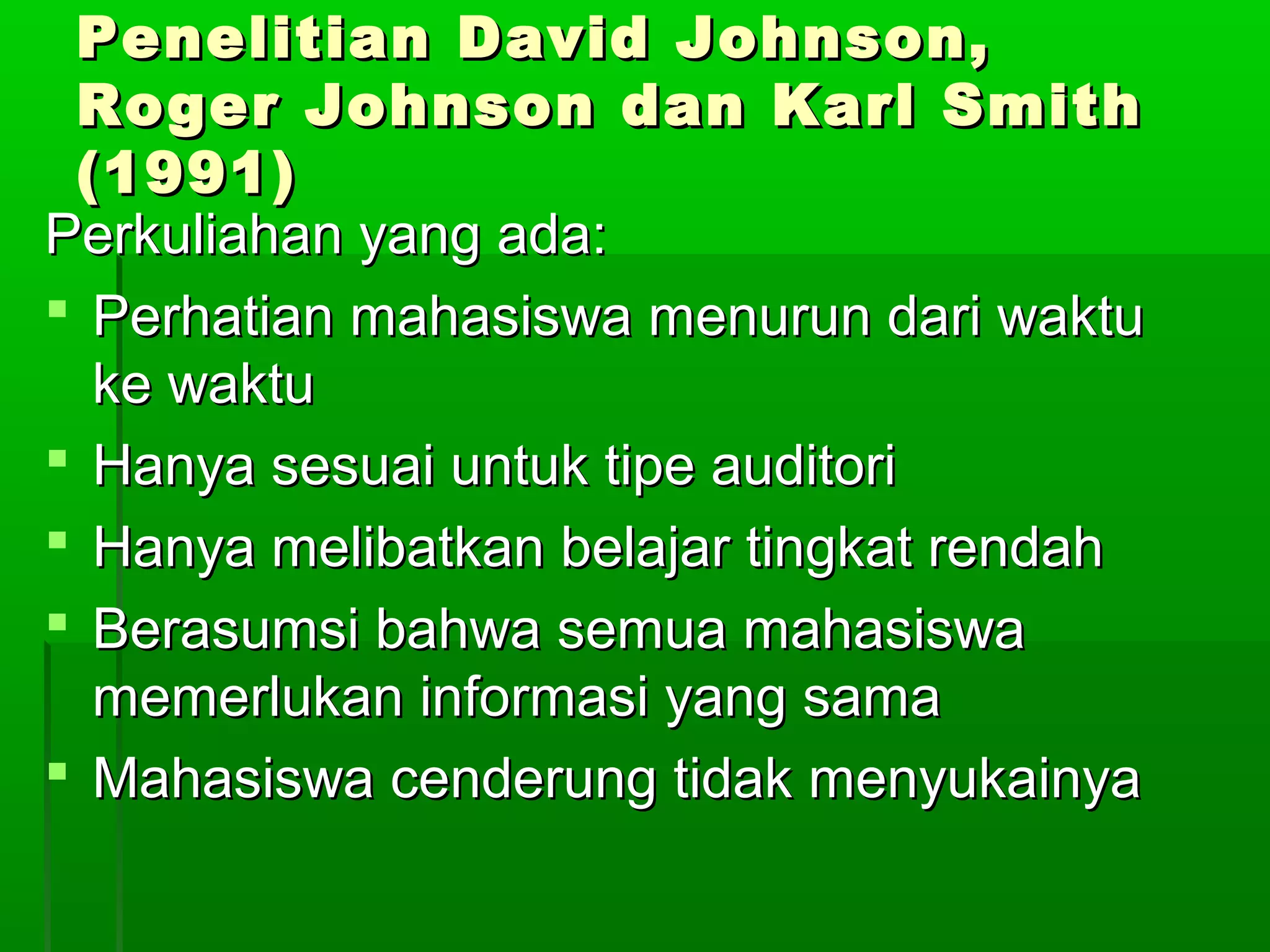 Penelitian David Johnson,
 Roger Johnson dan Karl Smith
 (1991)
Perkuliahan yang ada:
 Perhatian mahasiswa menurun dari waktu
  ke waktu
 Hanya sesuai untuk tipe auditori
 Hanya melibatkan belajar tingkat rendah
 Berasumsi bahwa semua mahasiswa
  memerlukan informasi yang sama
 Mahasiswa cenderung tidak menyukainya
 