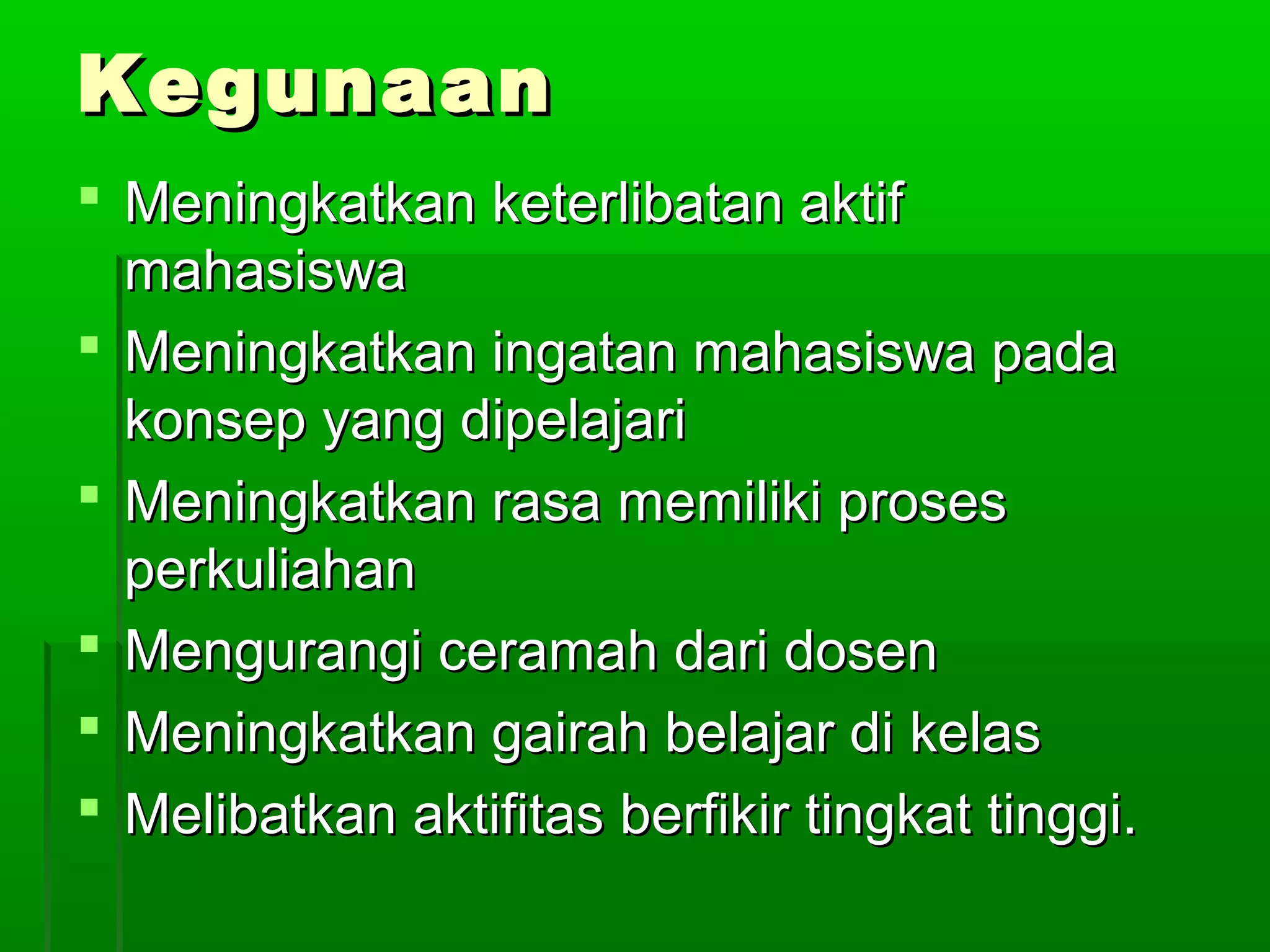 Kegunaan
 Meningkatkan keterlibatan aktif
  mahasiswa
 Meningkatkan ingatan mahasiswa pada
  konsep yang dipelajari
 Meningkatkan rasa memiliki proses
  perkuliahan
 Mengurangi ceramah dari dosen
 Meningkatkan gairah belajar di kelas
 Melibatkan aktifitas berfikir tingkat tinggi.
 