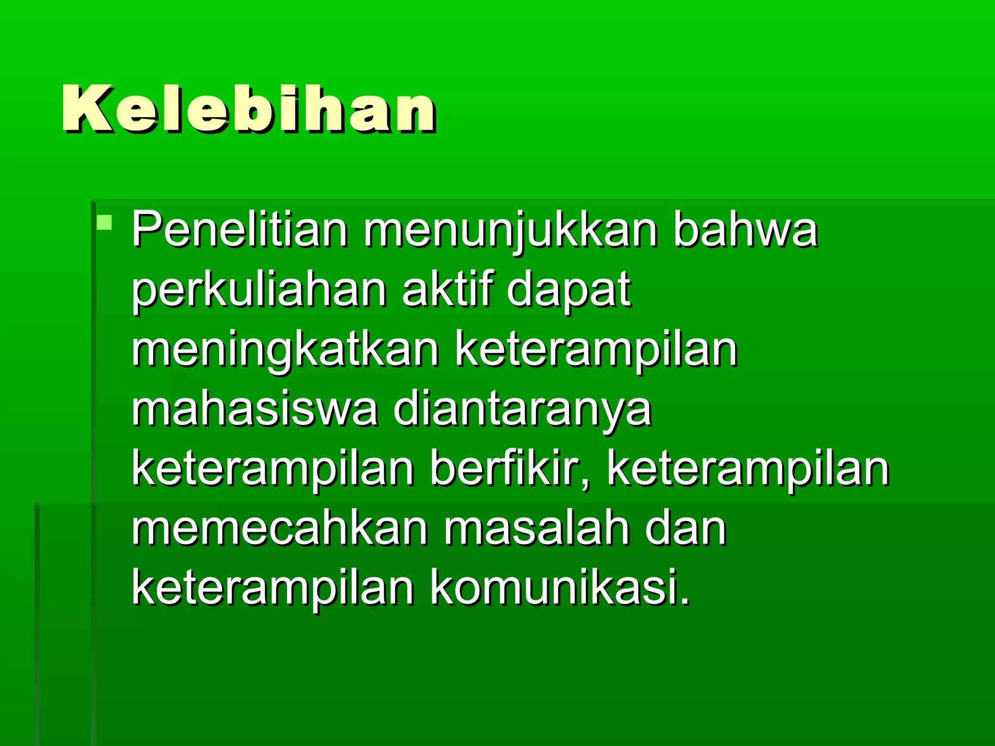 Kelebihan
 Penelitian menunjukkan bahwa
  perkuliahan aktif dapat
  meningkatkan keterampilan
  mahasiswa diantaranya
  keterampilan berfikir, keterampilan
  memecahkan masalah dan
  keterampilan komunikasi.
 