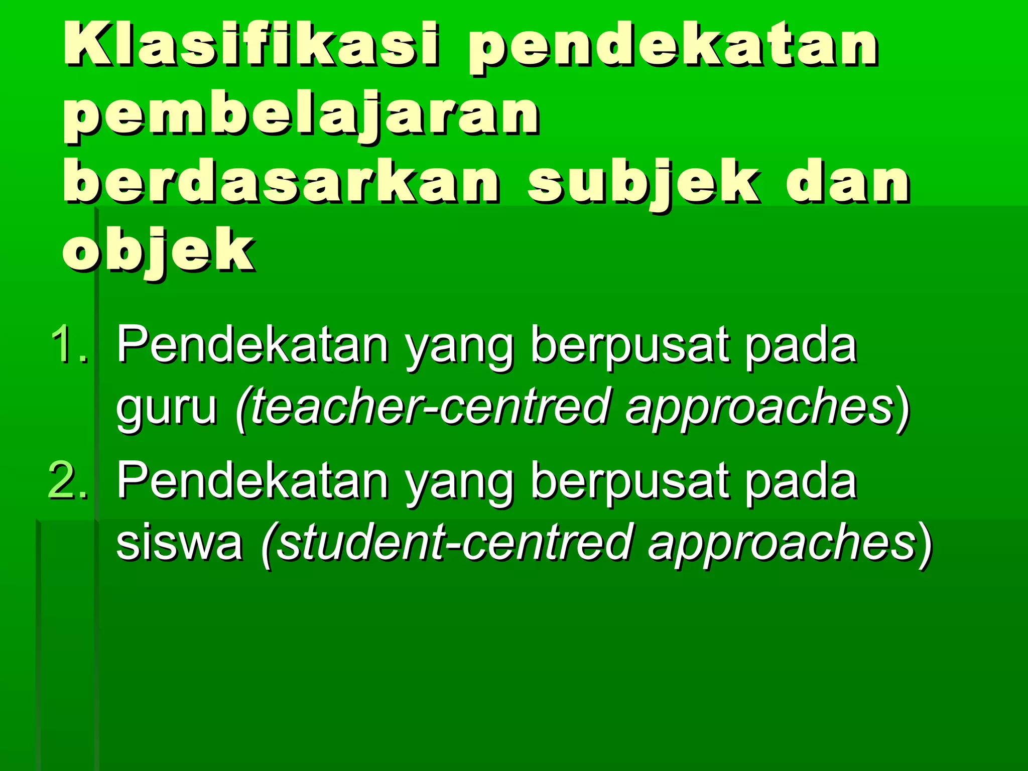 Klasifikasi pendekatan
pembelajaran
berdasarkan subjek dan
objek
1. Pendekatan yang berpusat pada
   guru (teacher-centred approaches)
2. Pendekatan yang berpusat pada
   siswa (student-centred approaches)
 