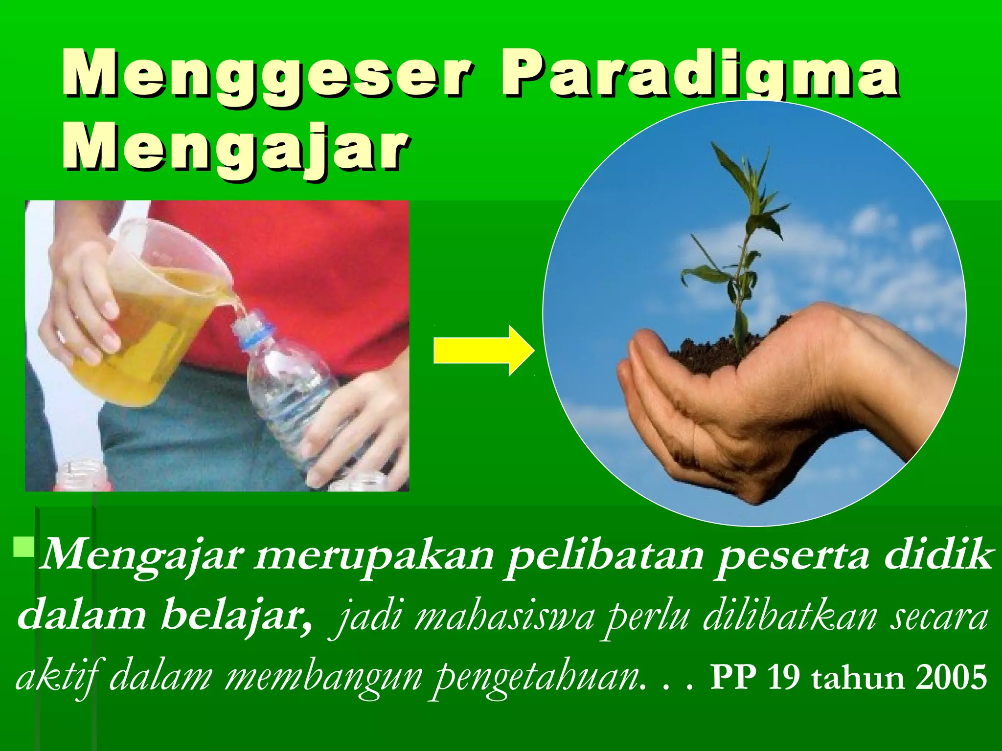 Menggeser Paradigma
  Mengajar




Mengajar    merupakan pelibatan peserta didik
dalam belajar, jadi mahasiswa perlu dilibatkan secara
aktif dalam membangun pengetahuan. . . PP 19 tahun 2005
 