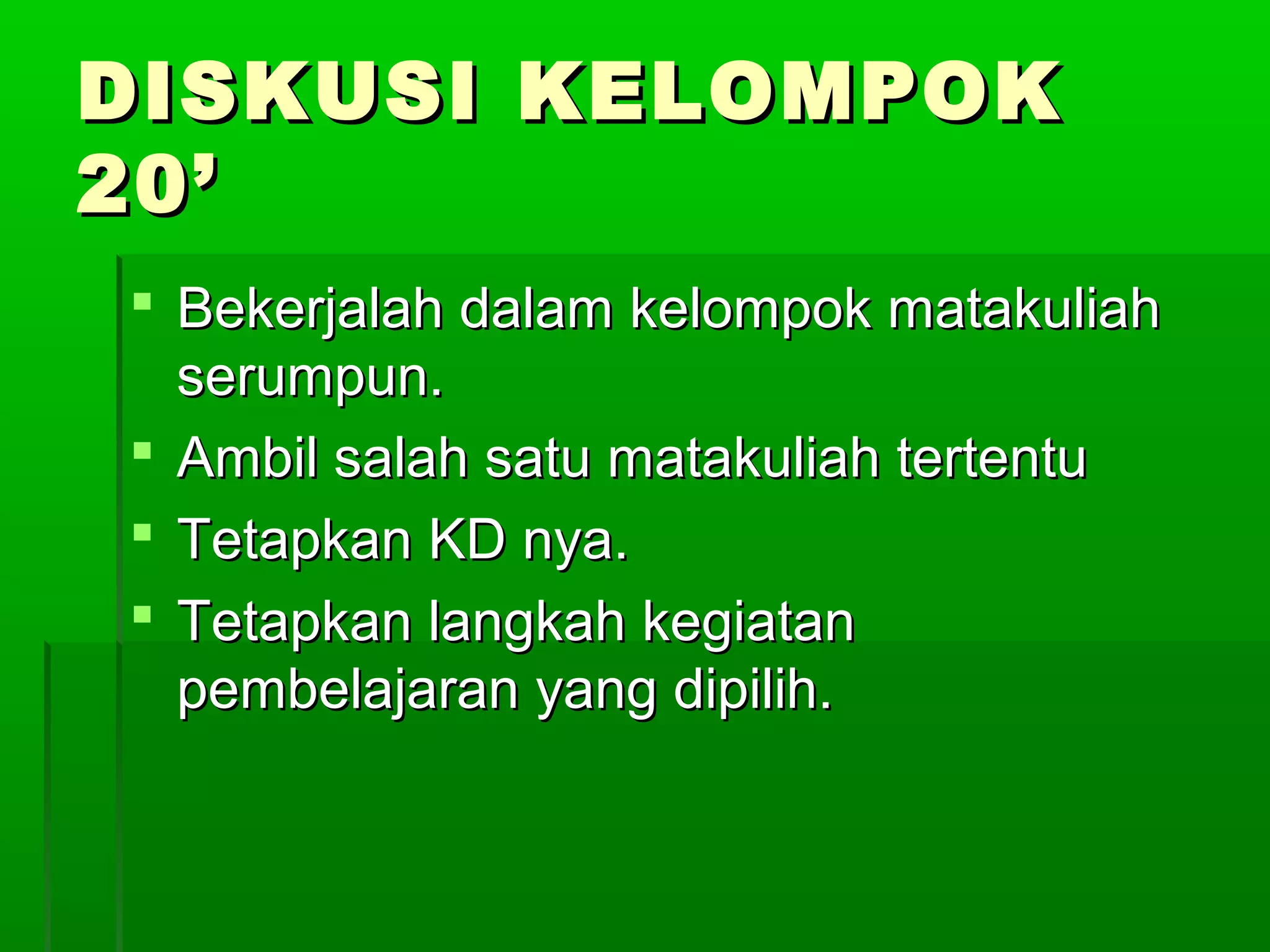 DISKUSI KELOMPOK
20’
 Bekerjalah dalam kelompok matakuliah
  serumpun.
 Ambil salah satu matakuliah tertentu
 Tetapkan KD nya.
 Tetapkan langkah kegiatan
  pembelajaran yang dipilih.
 