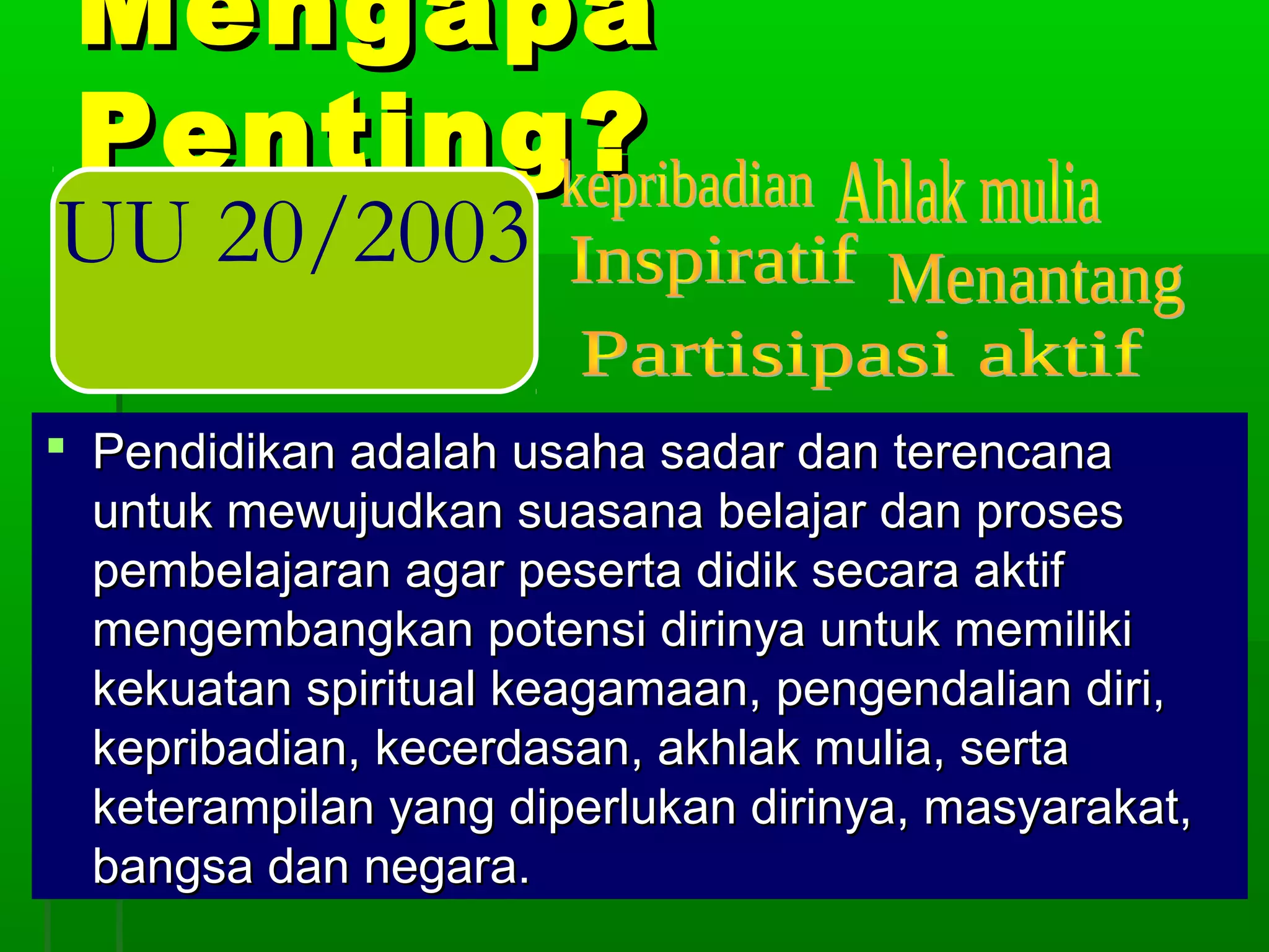 Mengapa
 Penting?
UU 20/2003

 Pendidikan adalah usaha sadar dan terencana
  untuk mewujudkan suasana belajar dan proses
  pembelajaran agar peserta didik secara aktif
  mengembangkan potensi dirinya untuk memiliki
  kekuatan spiritual keagamaan, pengendalian diri,
  kepribadian, kecerdasan, akhlak mulia, serta
  keterampilan yang diperlukan dirinya, masyarakat,
  bangsa dan negara.
 
