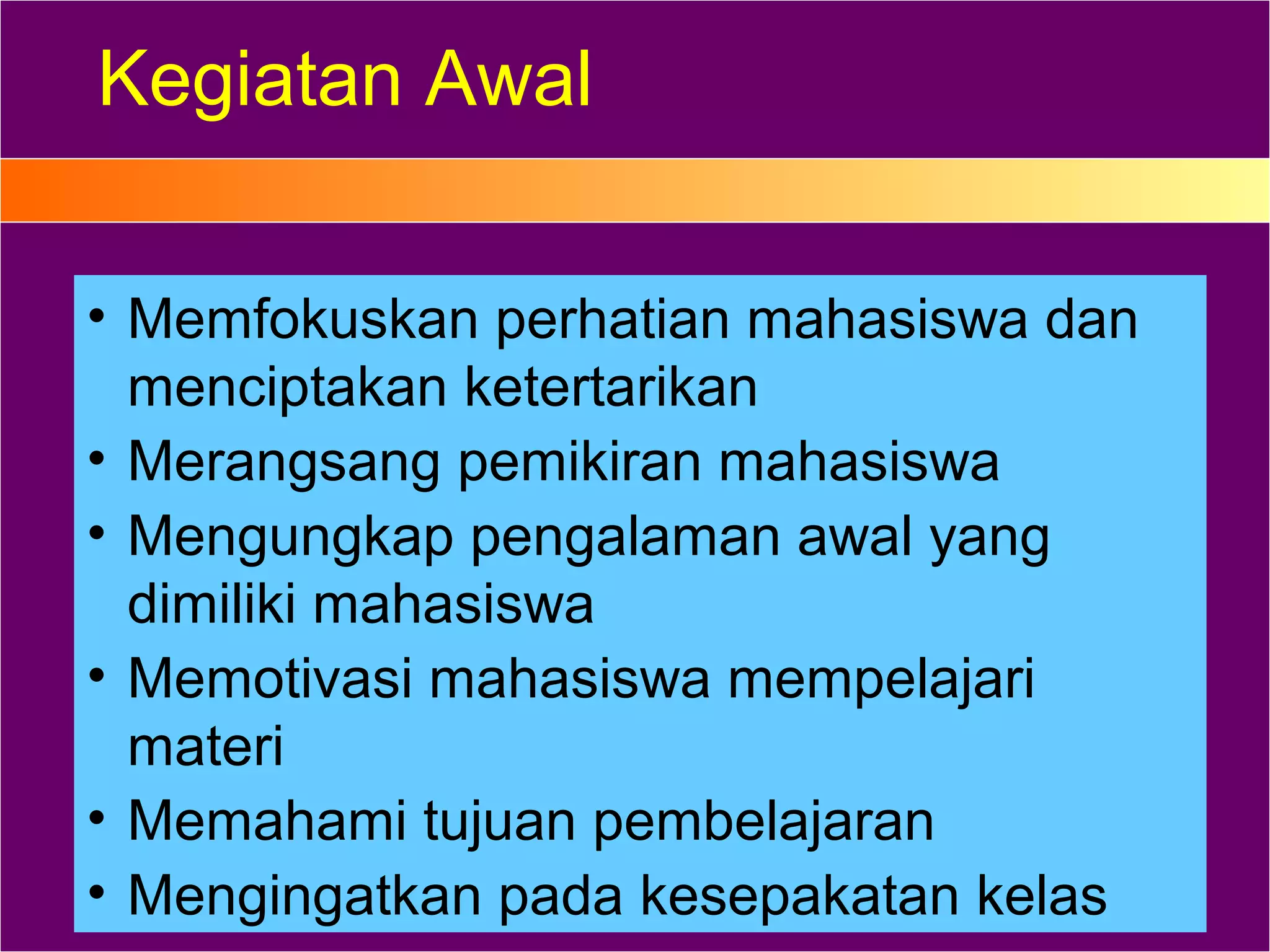 Kegiatan Awal

• Memfokuskan perhatian mahasiswa dan
  menciptakan ketertarikan
• Merangsang pemikiran mahasiswa
• Mengungkap pengalaman awal yang
  dimiliki mahasiswa
• Memotivasi mahasiswa mempelajari
  materi
• Memahami tujuan pembelajaran
• Mengingatkan pada kesepakatan kelas
 