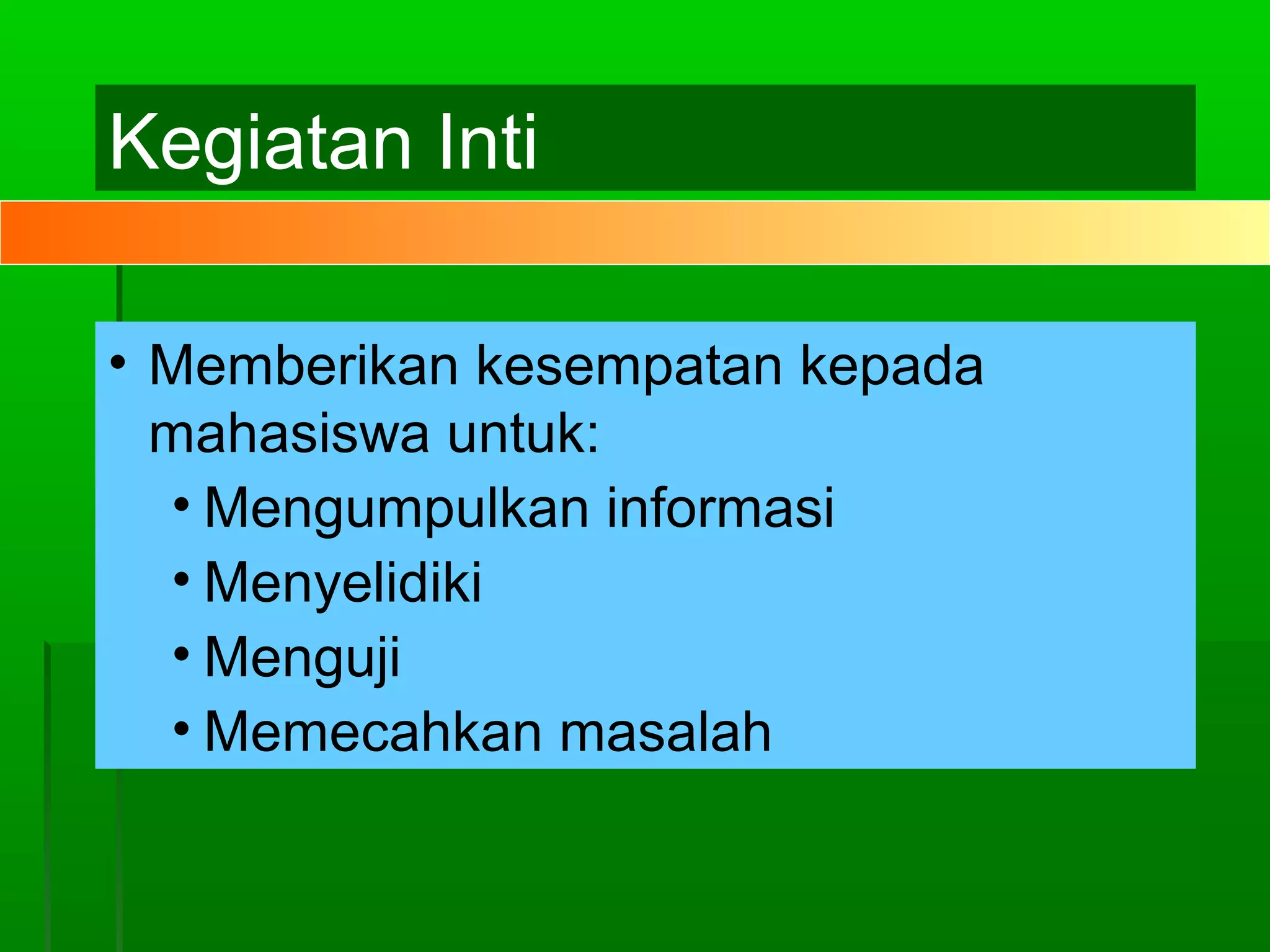 Kegiatan Inti

• Memberikan kesempatan kepada
  mahasiswa untuk:
  • Mengumpulkan informasi
  • Menyelidiki
  • Menguji
  • Memecahkan masalah
 
