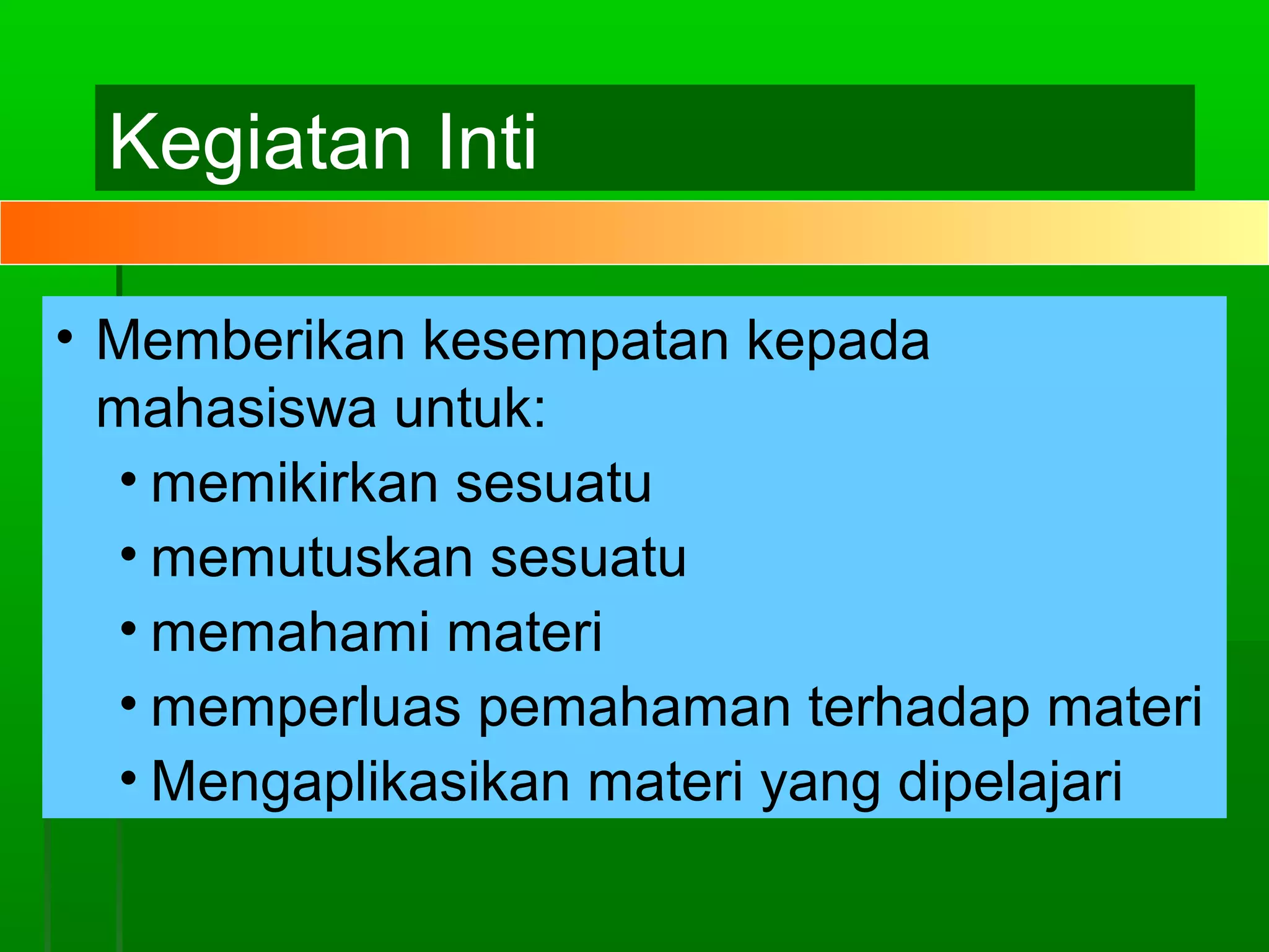 Kegiatan Inti

• Memberikan kesempatan kepada
  mahasiswa untuk:
  • memikirkan sesuatu
  • memutuskan sesuatu
  • memahami materi
  • memperluas pemahaman terhadap materi
  • Mengaplikasikan materi yang dipelajari
 