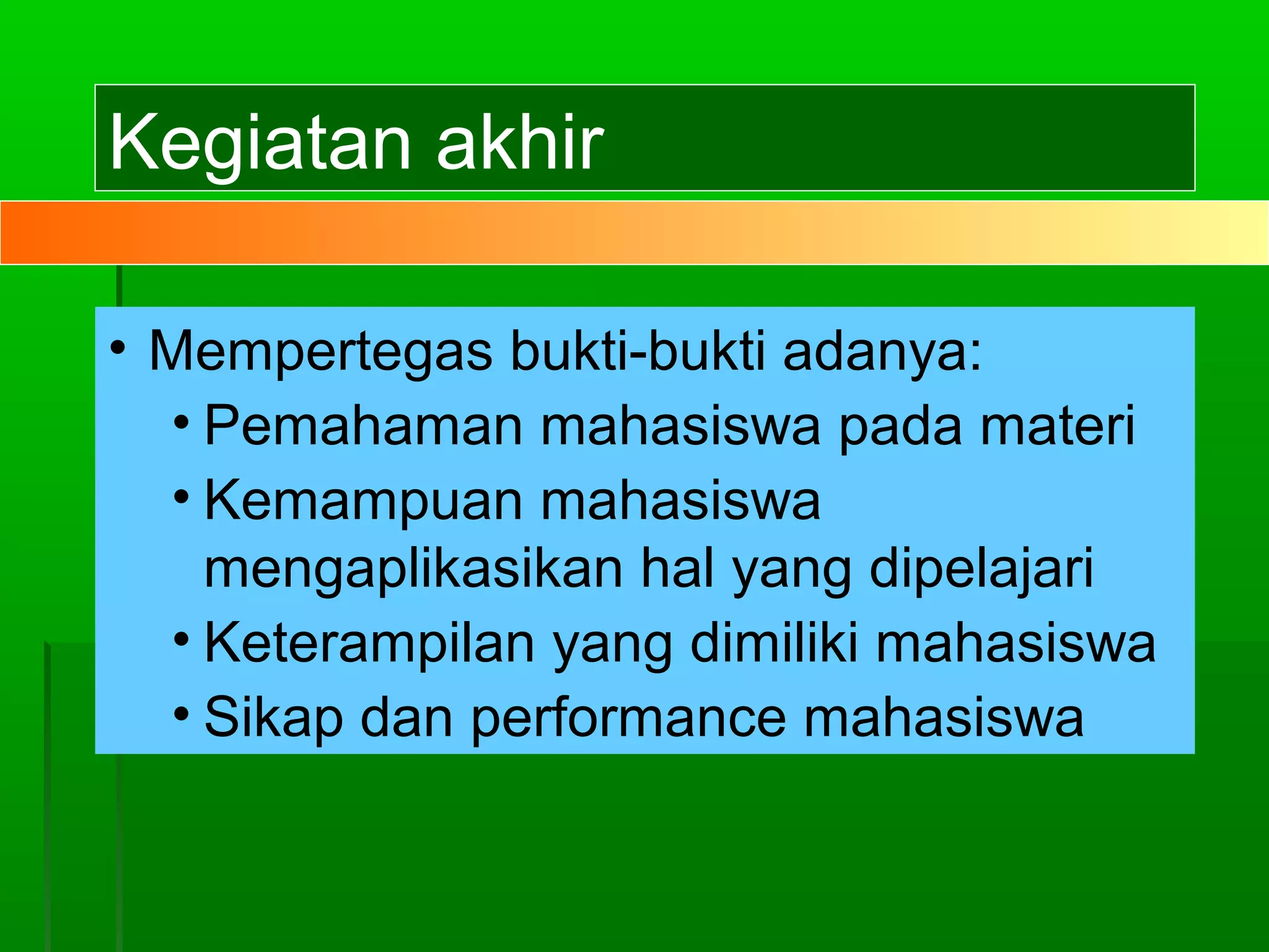 Kegiatan akhir

• Mempertegas bukti-bukti adanya:
  • Pemahaman mahasiswa pada materi
  • Kemampuan mahasiswa
    mengaplikasikan hal yang dipelajari
  • Keterampilan yang dimiliki mahasiswa
  • Sikap dan performance mahasiswa
 