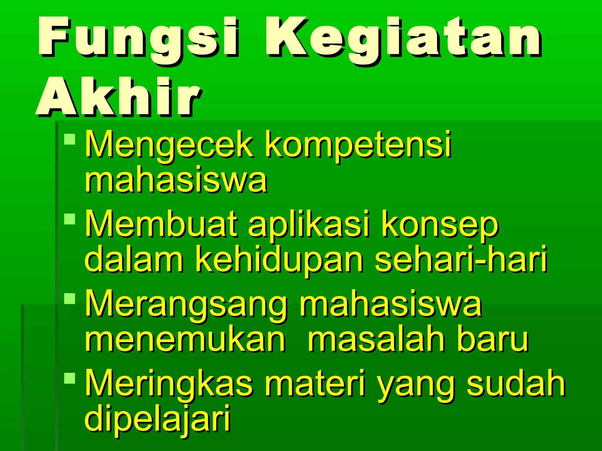 Fungsi Kegiatan
Akhir
 Mengecek kompetensi
  mahasiswa
 Membuat aplikasi konsep
  dalam kehidupan sehari-hari
 Merangsang mahasiswa
  menemukan masalah baru
 Meringkas materi yang sudah
  dipelajari
 
