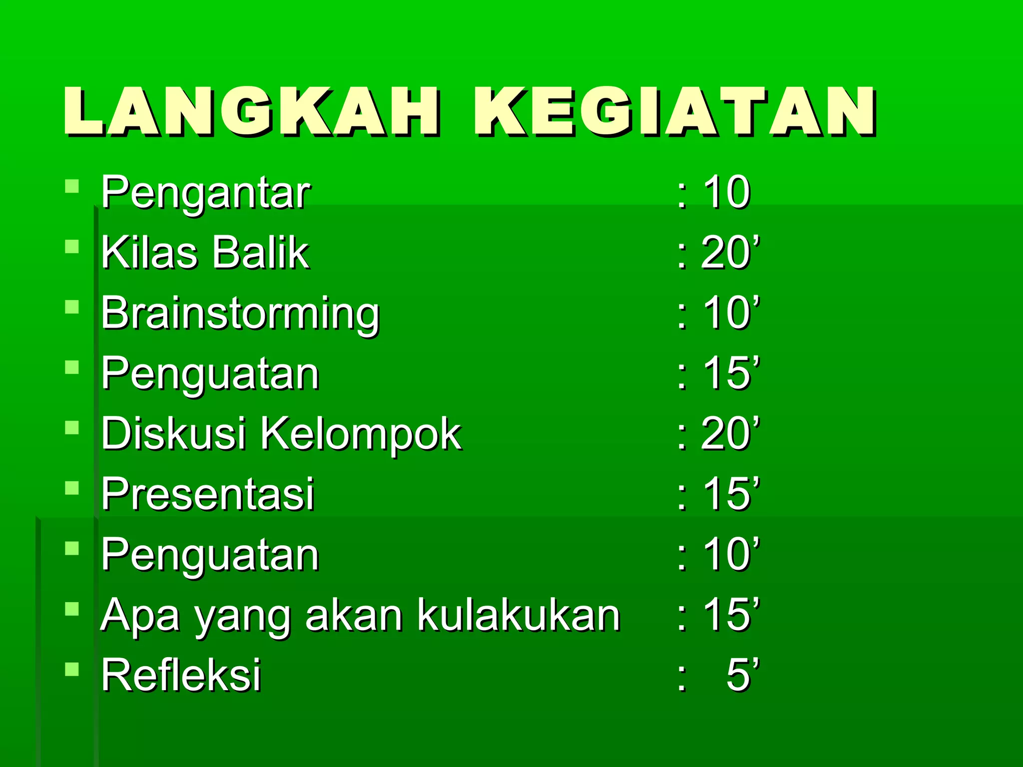 LANGKAH KEGIATAN
   Pengantar                 : 10
   Kilas Balik               : 20’
   Brainstorming             : 10’
   Penguatan                 : 15’
   Diskusi Kelompok          : 20’
   Presentasi                : 15’
   Penguatan                 : 10’
   Apa yang akan kulakukan   : 15’
   Refleksi                  : 5’
 