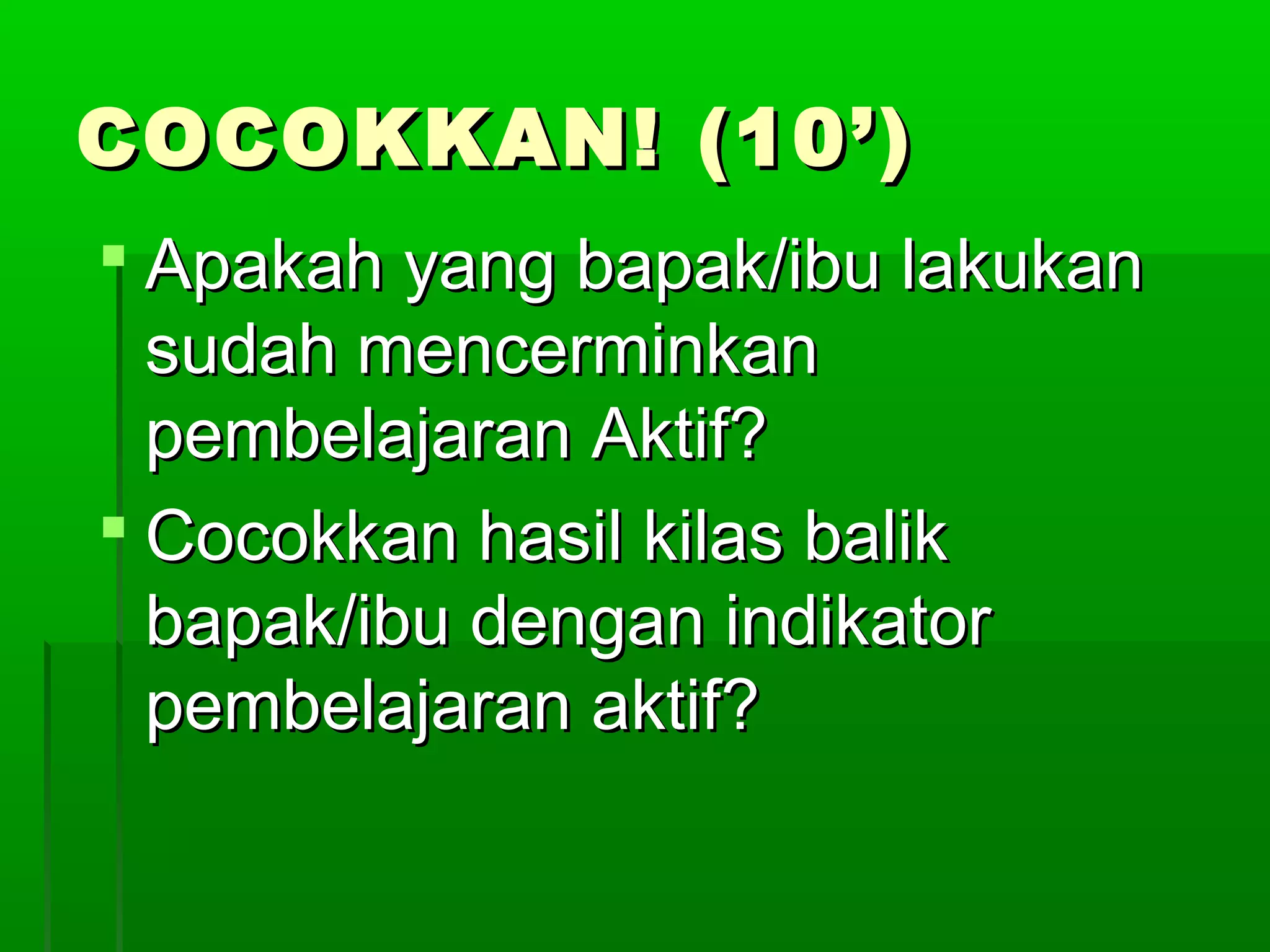 COCOKKAN! (10’)
 Apakah yang bapak/ibu lakukan
  sudah mencerminkan
  pembelajaran Aktif?
 Cocokkan hasil kilas balik
  bapak/ibu dengan indikator
  pembelajaran aktif?
 