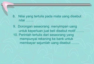 8. Nilai yang tertulis pada mata uang disebut
nilai …….
9. Dorongan seseorang menyimpan uang
untuk keperluan jual beli disebut motif …….
10. Perintah tertulis dari seseorang yang
mempunyai rekening ke bank untuk
membayar sejumlah uang disebut …….
 
