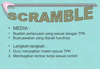 • MEDIA :
• Buatlah pertanyaan yang sesuai dengan TPK
• Buat jawaban yang diacak hurufnya
• Langkah-langkah :
1. Guru menyajikan materi sesuai TPK
2. Membagikan lembar kerja sesuai contoh
 