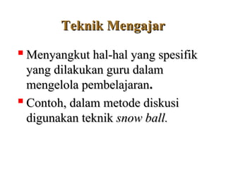 T
Teknik
eknik M
Mengajar
engajar

M
Menyangkut hal-hal yang spesifik
enyangkut hal-hal yang spesifik
yang dilakukan guru dalam
yang dilakukan guru dalam
mengelola pembelajaran
mengelola pembelajaran.
.

C
Contoh, dalam metode diskusi
ontoh, dalam metode diskusi
digunakan teknik
digunakan teknik snow ball
snow ball.
.
 