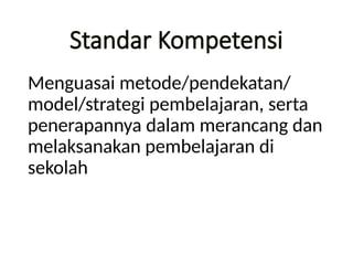 Standar Kompetensi
Menguasai metode/pendekatan/
model/strategi pembelajaran, serta
penerapannya dalam merancang dan
melaksanakan pembelajaran di
sekolah
 