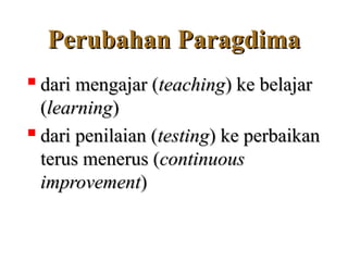 Perubahan Paragdima
Perubahan Paragdima

dari mengajar (
dari mengajar (teaching
teaching) ke belajar
) ke belajar
(
(learning
learning)
)

dari penilaian (
dari penilaian (testing
testing) ke perbaikan
) ke perbaikan
terus menerus (
terus menerus (continuous
continuous
improvement
improvement)
)
 