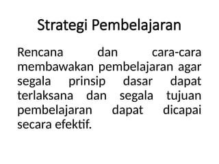 Strategi Pembelajaran
Rencana dan cara-cara
membawakan pembelajaran agar
segala prinsip dasar dapat
terlaksana dan segala tujuan
pembelajaran dapat dicapai
secara efektif.
 