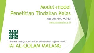 Model-model
Penelitian Tindakan Kelas
Abdurrohim, M.Pd.I
abdurrohim@alqolam.ac.id
IAI AL-QOLAM MALANG
Fakultas Tarbiyah, PRODI PAI (Pendidikan Agama Islam)
 