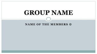 NAME OF THE MEMBERS 
GROUP NAME
 