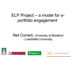 ELP Project – a model for e-portfolio engagement   Neil Currant,  University of Bradford / LeedsMet University 