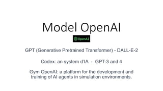 Model OpenAI
GPT (Generative Pretrained Transformer) - DALL-E-2
Codex: an system d’IA - GPT-3 and 4
Gym OpenAI: a platform for the development and
training of AI agents in simulation environments.
 