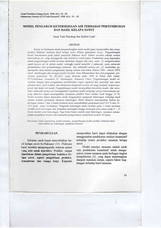 )
,r

Jurnsl Psnelitian Kelapa Sawit, 1998, 6(l): 19 - 38
Indovsior Joutnal of Oil Palm Research, 1998, 6(l): 19 - 38
MODEL PENGARUH KETERSEDIAAN AIR TERHADAP PERTUMBUHAN
DAN HASIL KELAPA SAWIT
Iman Yani Harahap dan Sjafrul Latif
ABSTRAK
Kajian ini bertujuan untuk mengentbangkan suattt model guna memprediksi dan meng-
anulisi.s flulctuasi bulanan hasil kelapa sawit (Elaeis guineensis Jac'q.). Pengembangan
ntodel menekunlian pada falctor penyebab fluknasi hasil. Faktor tersebut adalah vaiasi
lcetersecliaun air. .vang clipenganthi oleh clistibusi curah hujan. Pendekilan yang digunakan
urthtk pengeniltang,an model tersebut dilalafunn dengan dua cara, vaitu (l) mengintroduksi
aspek nerucu air ke dalam model, sehing(a model memiliki 2 submodel, yaitu submodel
pertuntbuhan dan perkentbangan tananmn, dan subntodel neraca air (2) melakukan pe-
nguntpulart clutct melahi penganrutan lapang selama satu tahun (Maret 1996 - Maret 1997)
tttttuli ntentbungun dan ntengji model tersebut. Data dihtmpulkan dan plot pengujian per-
crtbcran pernuliaun No. BJ-26-5, yang ditanam pada 1990 di kebun Bah Jambi,
l'7'.Perkebtmatt :1santara II', Sinrulungrtn, Sumatera (ltara. Pengembangan model di-
validasi dengan duta pengamalan pertumbuhan orgon vegetalif dan generatif, Iaju emisi
pelepah rlaun, hu.sil tandan, dan kontponen-kontporrcn neraca air yang nteliputi evapotrans-
pirusi dan kadar air tanah. Pengenbangan nndel nenunjulckan kevalidan model, dan intro-
duksi vtbntoclel neraca air meningkathan lcepekaan model terhadap vanasi lretersediaan air,
yartp akhint.v,u dupat ntening,katkan ketepatan prediksi hasil tandan buah hingga 15 %.
ltlotlel ter.sehut dapat digunalran tmtulc nenganalisis pengaruh kekenngan terhadap hasil
rundan melalui perlalnnn slcenafio lcelceringan. Hasil skenat'io ntentmjulckan bahwa ke-
kerirtgan .selanrct -l dan 6 bulan bertuntt-tttrat menyebabkan penurunan hasil 8-9 % dan 2l-
-13 o pudu tahun berilutnya. Pengaruh lrekeringan mulai terlihat pada 3 bulan pertama
setelah uval lielierntgan dan kemudian meningkat hingga mencapai pwtcaknya pada 9 - l3
htt,ttfl selt'lalt uval lielceringan. 7-iga belas bilan setelah awal kekeringon, tanaman menun-
tuA'kan pennilihatt kondisi dan kenruclian pengatahnya relatif kecil seteluh 36 bulan.
Kar, kuncr. Llaers euirteettsis. model tanamatr . pcngembangan model, prediksr. tluktuasi hasil,
kctcr>cdiaan air. kekeringan. perlakuan skenario
PEDAHULUAN
Sebaran ;urah huian menvebabkan ha-
srl elapa sart hrtlulruasi (10). Fluktuasi
h^r<rl rcrsebut urempengaruhl sebaran pauen
r ang sulrt unur drpredrlsr Predltsi sangat
dtperlute d-lrm pengelolaan budrdal-a ke-
lrya sasrt- sepenr peneelolaan produksi-
mn+onasr dan Enaga ke4a Kegtatan
memprediksi hasil dapat dilakukan dengan
menggunakan pendekatan analisis kuantitatif
terhadap sistem produksi tanaman kelapa
sa'tt.
Model simulasr tanaman adalah salatr
satu pendekatan kuantitatif untuk menga-
nalisis sistem tanaman pada berbagai tingkat
kompleksitas (2), yang dapat menerangkan
dampak masukan sistem, seperti faktor ling-
kungan terhadap hasil tanaman.
l9
 