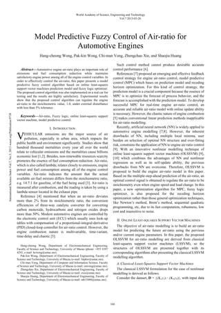 Model Predictive Fuzzy Control of Air-ratio for 
Automotive Engines 
Hang-cheong Wong, Pak-kin Wong, Chi-man Vong, Zhengchao Xie, and Shaojia Huang 
Abstract—Automotive engine air-ratio plays an important role of 
emissions and fuel consumption reduction while maintains 
satisfactory engine power among all of the engine control variables. In 
order to effectively control the air-ratio, this paper presents a model 
predictive fuzzy control algorithm based on online least-squares 
support vector machines prediction model and fuzzy logic optimizer. 
The proposed control algorithm was also implemented on a real car for 
testing and the results are highly satisfactory. Experimental results 
show that the proposed control algorithm can regulate the engine 
air-ratio to the stoichiometric value, 1.0, under external disturbance 
with less than 5% tolerance. 
Keywords—Air-ratio, Fuzzy logic, online least-squares support 
vector machine, model predictive control. 
I. INTRODUCTION 
EHICULAR emissions are the major source of air 
pollution, especially in urban area, which impacts the 
public health and environment significantly. Studies show that 
hundred thousand mortalities every year all over the world 
relate to vehicular emissions and the mortalities cause billions 
economic lost [1,2]. Besides, non-renewable resources scarcity 
promotes the essence of fuel consumption reduction. Air-ratio, 
which is also called lambda, relates closely to emissions, engine 
power and fuel consumption among all of the engine control 
variables. Air-ratio indicates the amount that the actual 
available air-fuel mixture differs from the stoichiometric ratio, 
e.g. 14.7:1 for gasoline, of the fuel being used [3]. Air-ratio is 
measured after combustion, and the reading is taken by using a 
lambda sensor located in the exhaust pipe. 
Reference [4] mentioned that when an air-ratio deviates 
more than 2% from its stoichiometric ratio, the conversion 
efficiencies of three-way catalytic converter for converting 
carbon monoxide, hydrocarbons and nitrogen oxides drops 
more than 50%. Modern automotive engines are controlled by 
the electronic control unit (ECU) which usually uses look-up 
tables with compensation of a proportional-integral-derivative 
(PID) closed-loop controller for air-ratio control. However, the 
engine combustion nature is multivariable, time-variant, 
time-delay and chaotic [5]. 
Hang-cheong Wong, Department of Electromechanical Engineering, 
Faculty of Science and Technology, University of Macau (phone: +853 8397 
4292; e-mail: hcwong@umac.mo). 
Pak-kin Wong, Department of Electromechanical Engineering, Faculty of 
Science and Technology, University of Macau (e-mail: fstpkw@umac.mo). 
Chi-man Vong, Department of Computer and Information Science, Faculty 
of Science and Technology, University of Macau (e-mail: cmvong@umac.mo). 
Zhengchao Xie, Department of Electromechanical Engineering, Faculty of 
Science and Technology, University of Macau (e-mail: zxie@umac.mo). 
Shaojia Huang, Department of Electromechanical Engineering, Faculty of 
Science and Technology, University of Macau (e-mail: mb15480@umac.mo). 
Such control method cannot produce desirable accurate 
control performance [6]. 
References [7] proposed an emerging and effective feedback 
control strategy for engine air-ratio control, model predictive 
control (MPC) which bases on prediction model and receding 
horizon optimization. For this kind of control strategy, the 
prediction model is a crucial component because the essence of 
MPC is to optimize the forecast of process behavior, and the 
forecast is accomplished with the prediction model. To develop 
successful MPC for real-time engine air-ratio control, an 
accurate and reliable air-ratio model with online update ability 
is necessary. However, the chaotic nature of engine combustion 
[5] makes conventional linear prediction methods inapplicable 
for air-ratio modelling. 
Recently, artificial neural network (NN) is widely applied to 
automotive engine modelling [7,8]. However, the inherent 
drawbacks of NN, including multiple local minima, user 
burden on selection of optimal NN structure and over-fitting 
risk, constrains the application of NN to engine air-ratio control 
[9]. With an innovative nonlinear modelling technique of 
online least-squares support vector machines (OLSSVM) [9], 
[10] which combines the advantages of NN and nonlinear 
regression as well as its self-update ability, the previous 
drawbacks from NN are overcome. Therefore, OLSSVM is 
proposed to build the engine air-ratio model in this paper. 
Based on the multiple-step-ahead prediction of the air-ratio, an 
optimal control signal is obtained to regulate the air-ratio to be 
stoichiometry even when engine speed and load change. In this 
paper, a new optimization algorithm for MPC, fuzzy logic 
optimizer, is also proposed for the receding horizon 
optimization rather than those general optimization techniques, 
like Newton’s method, Brent’s method, sequential quadratic 
programming, etc, due to its fast computation, robustness, low 
cost and insensitive to noise. 
II. ONLINE LEAST-SQUARES SUPPORT VECTOR MACHINES 
The objective of air-ratio modelling is to build an air-ratio 
model for predicting the future air-ratio using the pervious 
and/or current engine parameters. In this paper, the proposed 
OLSSVM for air-ratio modelling are derived from classical 
least-squares support vector machines (LSSVM), so the 
structures of OLSSVM are presented together with its 
corresponding algorithms after presenting the classical LSSVM 
modelling algorithm. 
A.Classical Least-Squares Support Vector Machines 
The classical LSSVM formulation for the case of nonlinear 
modelling is derived as follows. 
Consider the dataset, D = {(X1,y1)··· (XN,yN)}, with input data 
V 
World Academy of Science, Engineering and Technology 
Vol:7 2013-03-26 
160 International Science Index Vol:7, No:3, 2013 waset.org/Publication/9738 
 