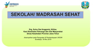 Drg. Sulvy Dwi Anggraini, M.Kes.
Kasi Kesehatan Keluarga dan Gizi Masyarakat
Dinas Kesehatan Provinsi Jawa Timur
disampaikan pada Penguatan & Pemberdayaan UKS/M
Surabaya, 18 Nov 2019
 