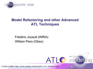 Model Refactoring and other Advanced
                      ATL Techniques


                Frédéric Jouault (INRIA)
                William Piers (Obeo)




© 2009 by INRIA, Obeo; made available under the EPL v1.0 | 23 March 2009
 
