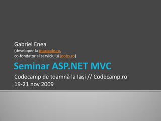 Seminar ASP.NET MVC Gabriel Enea (developer la maxcode.ro, co-fondator al serviciului joobs.ro) Codecamp de toamnă la Iași // Codecamp.ro 19-21 nov 2009 
