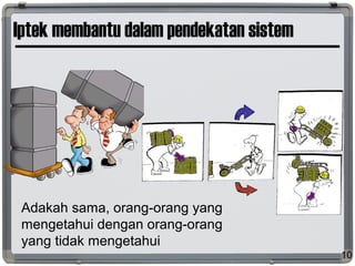 Iptek membantu dalam pendekatan sistem
Adakah sama, orang-orang yang
mengetahui dengan orang-orang
yang tidak mengetahui
10
 