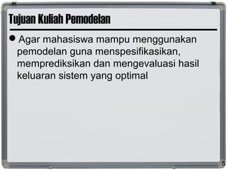 Tujuan Kuliah Pemodelan
Agar mahasiswa mampu menggunakan
pemodelan guna menspesifikasikan,
memprediksikan dan mengevaluasi hasil
keluaran sistem yang optimal
5
 