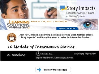 .
       Join Ray Jimenez at Learning Solutions Morning Buzz. Get free eBook
       “Story Impacts” and StoryLine source codes for Interactive Stories.



10 Models of Interactive Stories

#1 Baseline




                             Preview More Models
 