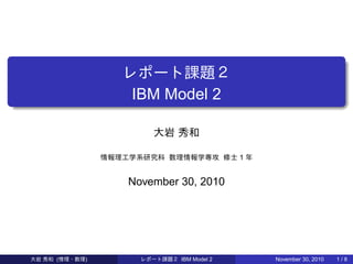 .
.
. ..
.
.
レポート課題２
IBM Model 2
大岩 秀和
情報理工学系研究科 数理情報学専攻 修士 1 年
November 30, 2010
大岩 秀和 (情理・数理) レポート課題２ IBM Model 2 November 30, 2010 1 / 8
 